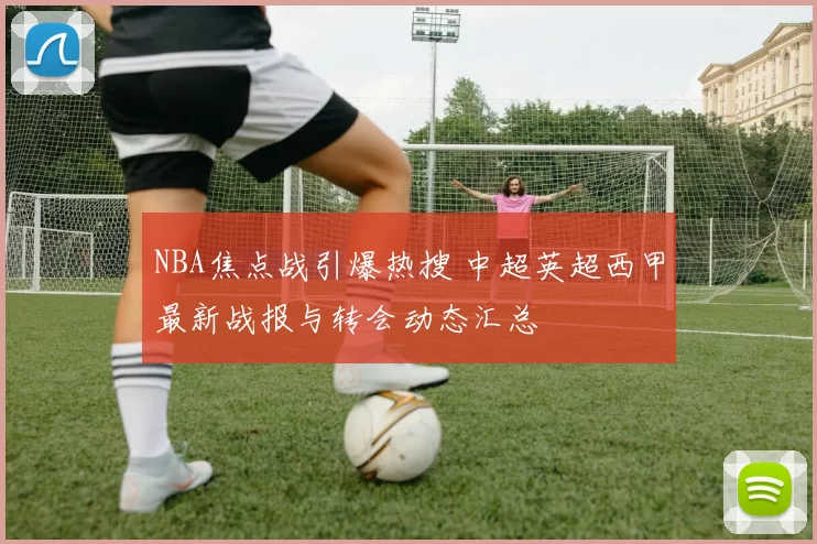 NBA焦点战引爆热搜 中超英超西甲最新战报与转会动态汇总