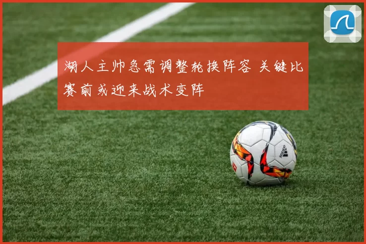 湖人主帅急需调整轮换阵容 关键比赛前或迎来战术变阵